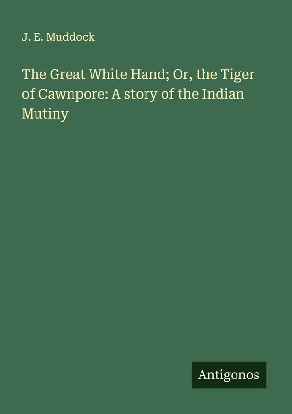 The Great White Hand; Or, the Tiger of Cawnpore: A story of the Ind...