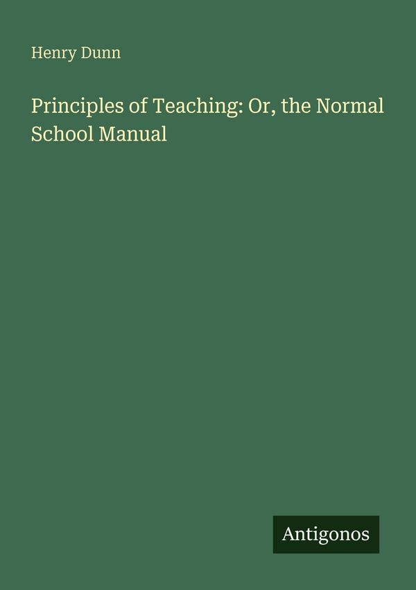 Principles of Teaching: Or, the Normal School Manual - Henry Dunn