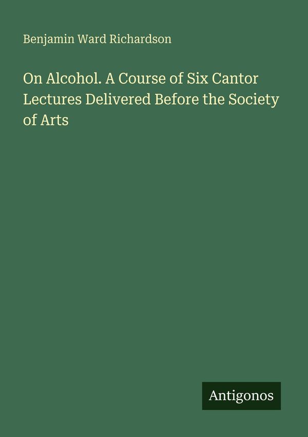 On Alcohol. A Course of Six Cantor Lectures Delivered Before the So...