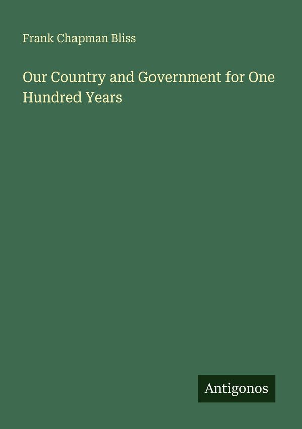 Our Country and Government for One Hundred Years - Frank Chapman Bliss