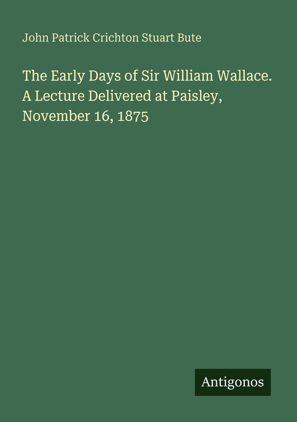 The Early Days of Sir William Wallace. A Lecture Delivered at Paisl...
