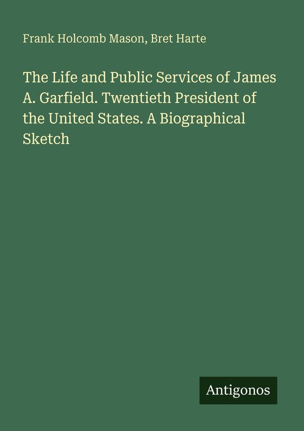 The Life and Public Services of James A. Garfield. Twentieth Presid...