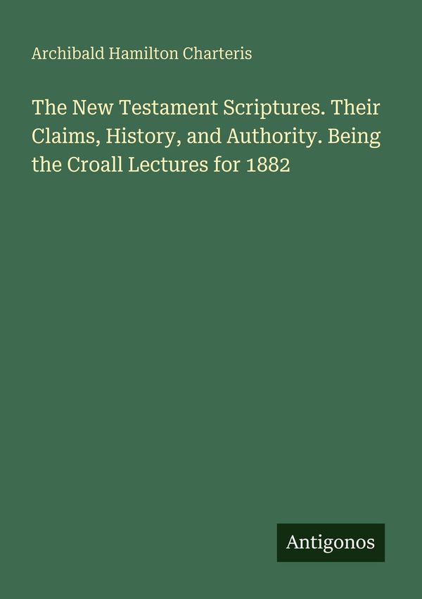 The New Testament Scriptures. Their Claims, History, and Authority....