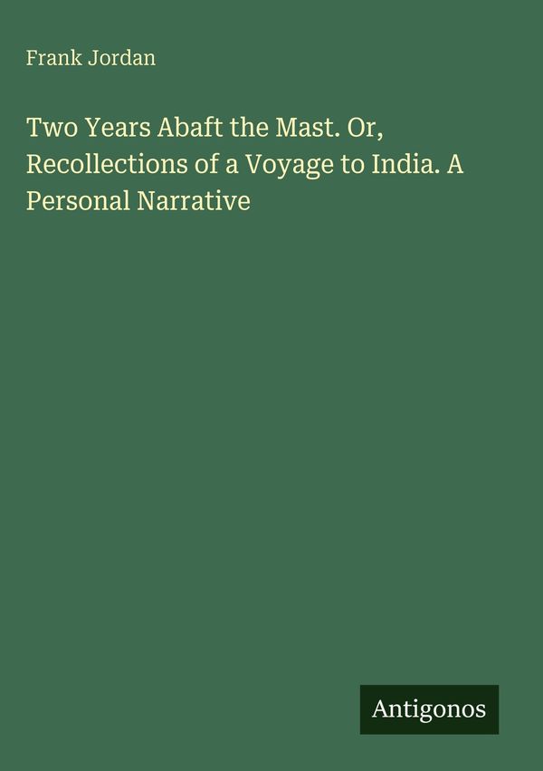 Two Years Abaft the Mast. Or, Recollections of a Voyage to India. A...