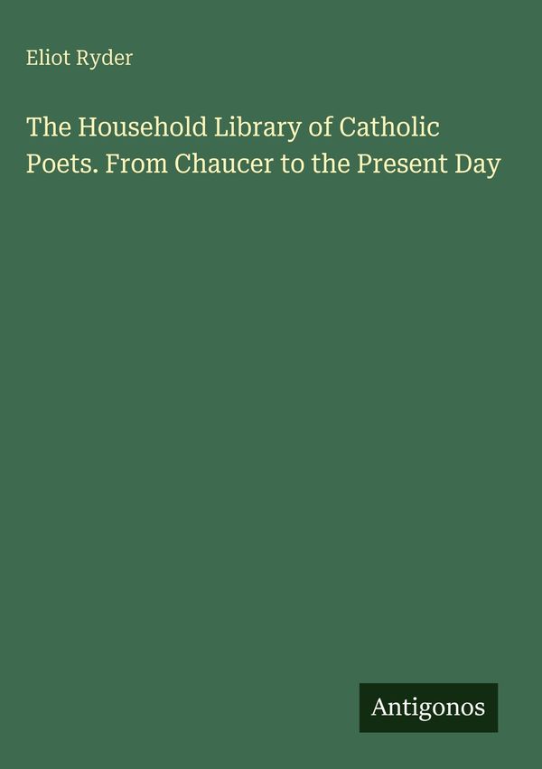 The Household Library of Catholic Poets. From Chaucer to the Presen...