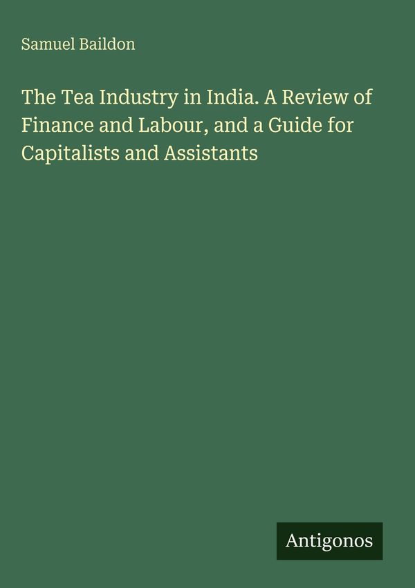The Tea Industry in India. A Review of Finance and Labour, and a Gu...