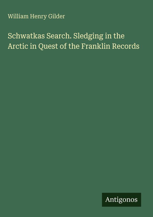 Schwatkas Search. Sledging in the Arctic in Quest of the Franklin R...