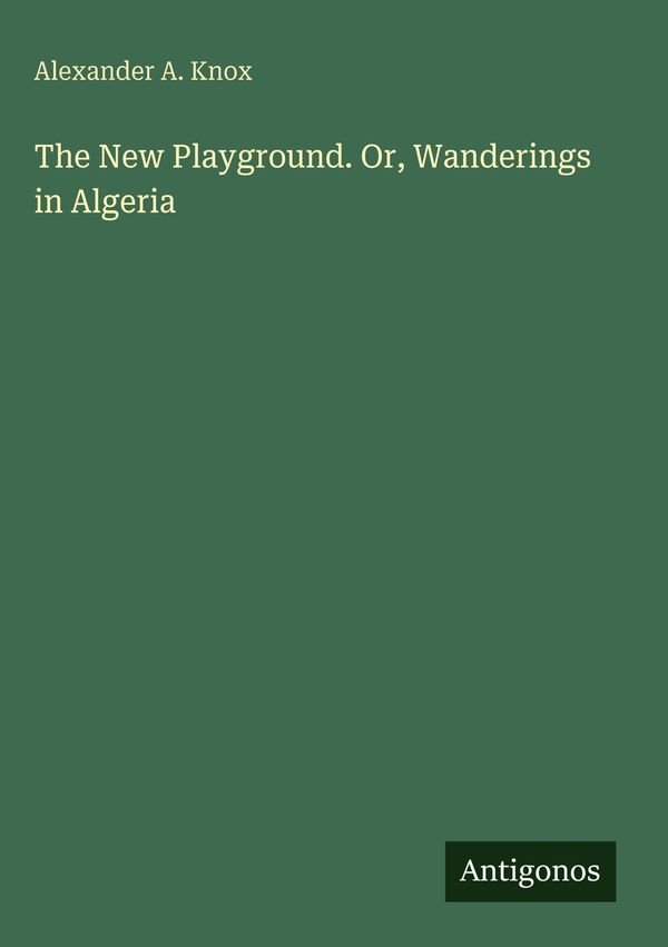 The New Playground. Or, Wanderings in Algeria - Alexander A. Knox