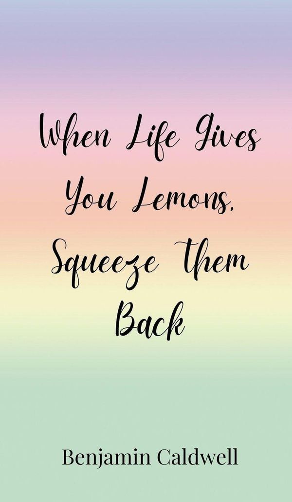When Life Gives You Lemons, Squeeze Them Back - Benjamin Caldwell