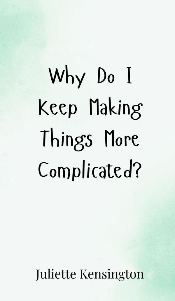 Why Do I Keep Making Things More Complicated? - Juliette Kensington