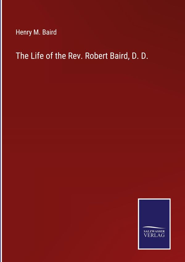 The Life of the Rev. Robert Baird, D. D. - Henry M. Baird (Buch)