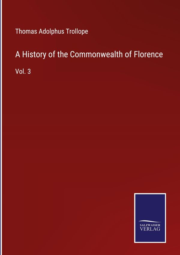 A History of the Commonwealth of Florence - Thomas Adolphus Trollope