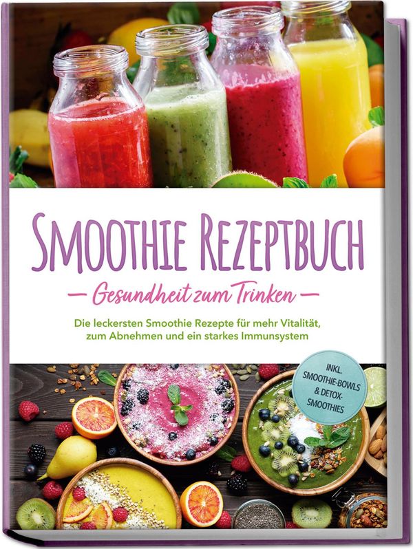 Smoothie Rezeptbuch - Gesundheit zum Trinken: Die leckersten Smooth...