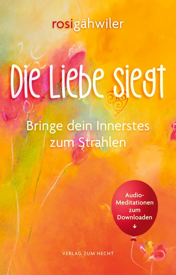 Die Liebe siegt - Bringe dein Innerstes zum Strahlen - Rosi Gähwiler