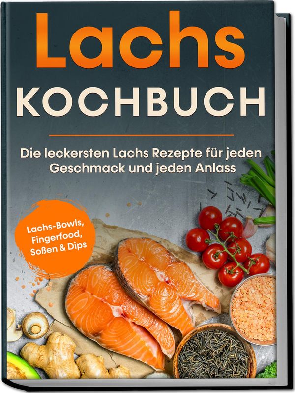 Lachs Kochbuch: Die leckersten Lachs Rezepte für jeden Geschmack un...
